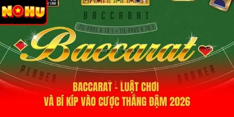 Baccarat – Luật Chơi Và Bí Kíp Vào Cược Thắng Đậm 2026