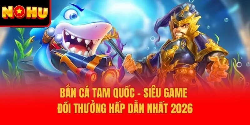 Bắn Cá Tam Quốc – Siêu Game Đổi Thưởng Hấp Dẫn Nhất 2026