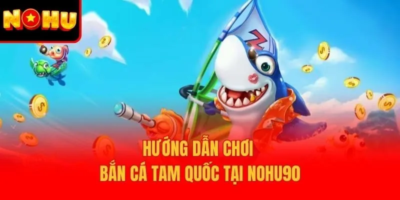 Hướng dẫn chơi Bắn Cá Tam Quốc tại Nohu90