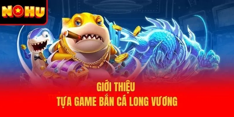 Giới thiệu tựa game bắn cá Long Vương