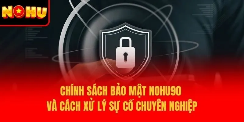 Chính sách bảo mật Nohu90 và cách xử lý sự cố chuyên nghiệp