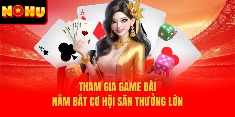 Tham gia game bài, nắm bắt cơ hội săn thưởng lớn