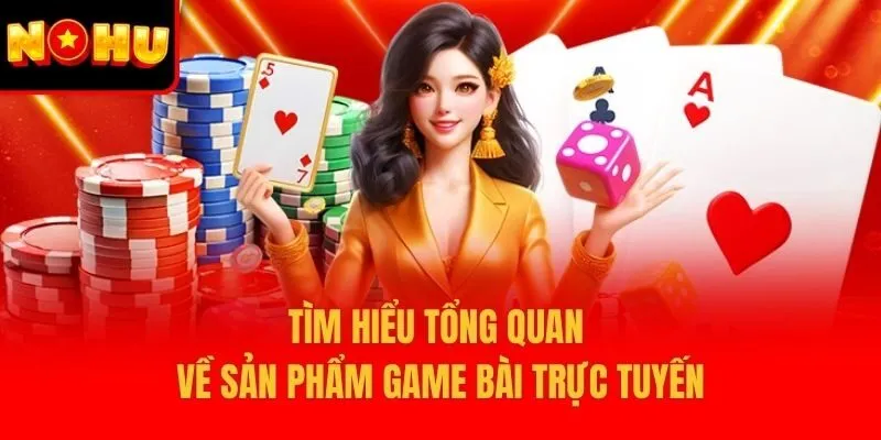 Tìm hiểu tổng quan về sản phẩm game bài trực tuyến