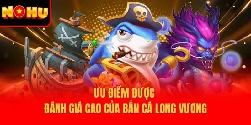 Ưu điểm được đánh giá cao của bắn cá Long Vương